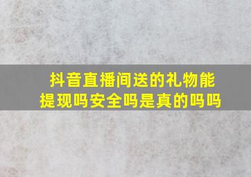 抖音直播间送的礼物能提现吗安全吗是真的吗吗