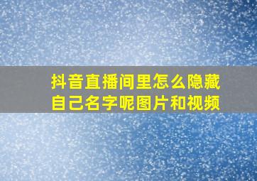 抖音直播间里怎么隐藏自己名字呢图片和视频