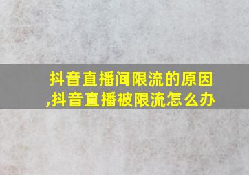 抖音直播间限流的原因,抖音直播被限流怎么办