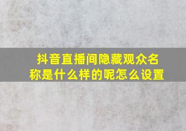 抖音直播间隐藏观众名称是什么样的呢怎么设置