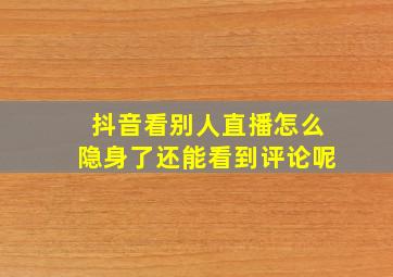 抖音看别人直播怎么隐身了还能看到评论呢