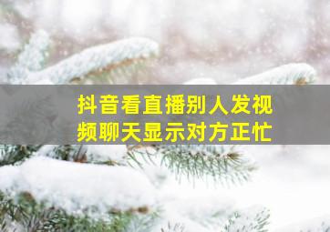 抖音看直播别人发视频聊天显示对方正忙