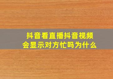 抖音看直播抖音视频会显示对方忙吗为什么