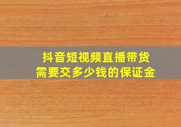 抖音短视频直播带货需要交多少钱的保证金