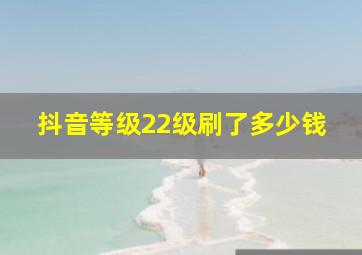 抖音等级22级刷了多少钱