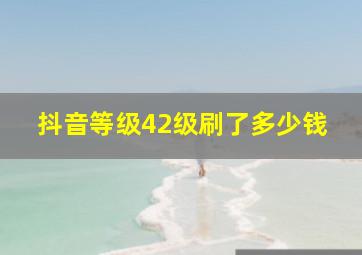 抖音等级42级刷了多少钱