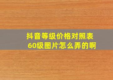 抖音等级价格对照表60级图片怎么弄的啊