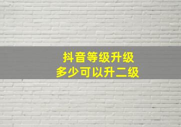 抖音等级升级多少可以升二级