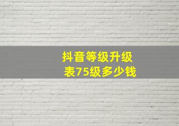 抖音等级升级表75级多少钱