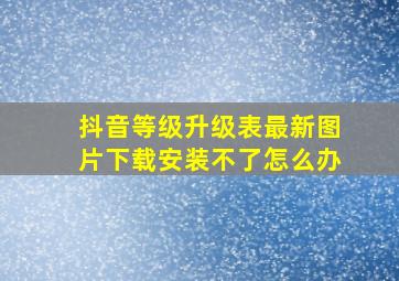 抖音等级升级表最新图片下载安装不了怎么办