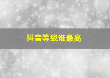 抖音等级谁最高