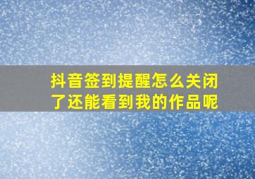 抖音签到提醒怎么关闭了还能看到我的作品呢