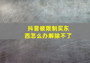 抖音被限制买东西怎么办解除不了