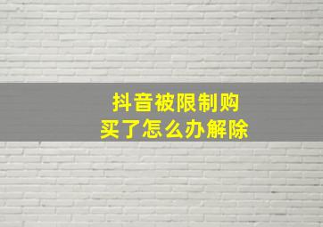 抖音被限制购买了怎么办解除