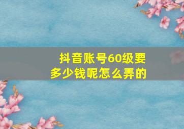 抖音账号60级要多少钱呢怎么弄的