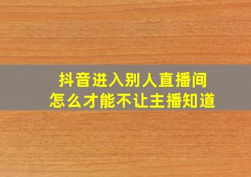 抖音进入别人直播间怎么才能不让主播知道