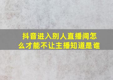 抖音进入别人直播间怎么才能不让主播知道是谁