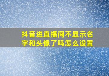 抖音进直播间不显示名字和头像了吗怎么设置