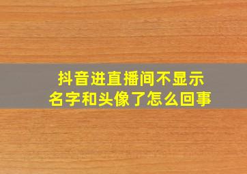 抖音进直播间不显示名字和头像了怎么回事