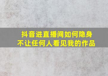 抖音进直播间如何隐身不让任何人看见我的作品