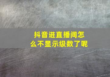 抖音进直播间怎么不显示级数了呢