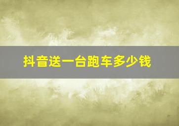 抖音送一台跑车多少钱