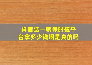 抖音送一辆保时捷平台拿多少钱啊是真的吗