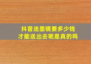 抖音送墨镜要多少钱才能送出去呢是真的吗