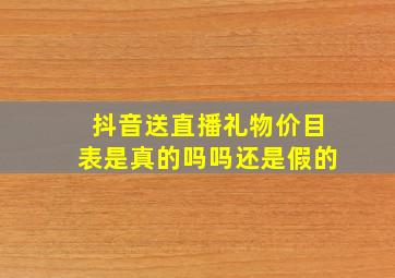 抖音送直播礼物价目表是真的吗吗还是假的