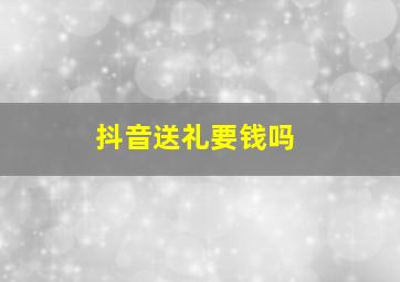 抖音送礼要钱吗