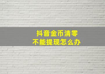 抖音金币清零不能提现怎么办