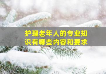 护理老年人的专业知识有哪些内容和要求