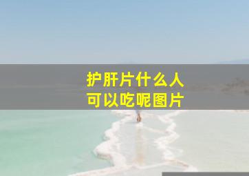 护肝片什么人可以吃呢图片