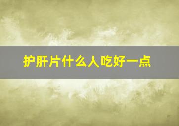 护肝片什么人吃好一点