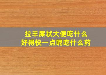 拉羊屎状大便吃什么好得快一点呢吃什么药