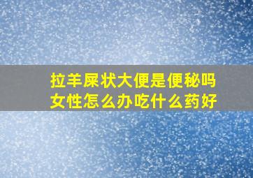 拉羊屎状大便是便秘吗女性怎么办吃什么药好