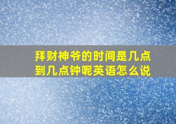 拜财神爷的时间是几点到几点钟呢英语怎么说