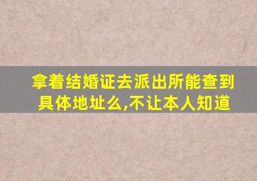 拿着结婚证去派出所能查到具体地址么,不让本人知道