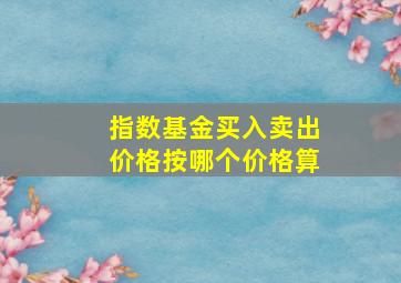 指数基金买入卖出价格按哪个价格算