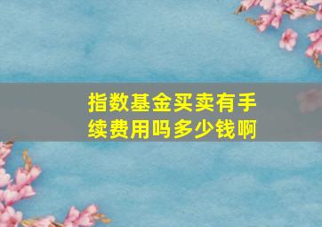 指数基金买卖有手续费用吗多少钱啊