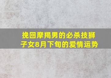 挽回摩羯男的必杀技狮子女8月下旬的爱情运势