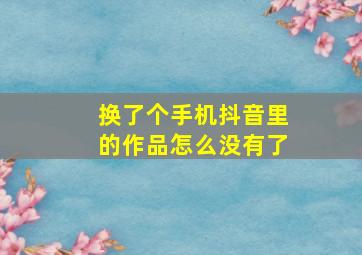 换了个手机抖音里的作品怎么没有了