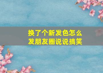 换了个新发色怎么发朋友圈说说搞笑