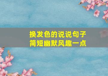 换发色的说说句子简短幽默风趣一点