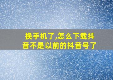 换手机了,怎么下载抖音不是以前的抖音号了