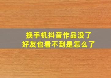 换手机抖音作品没了好友也看不到是怎么了