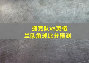 捷克队vs英格兰队角球比分预测