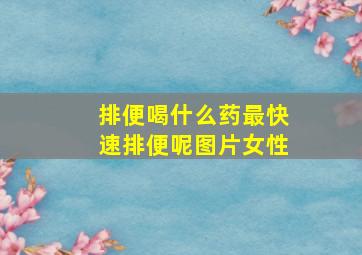 排便喝什么药最快速排便呢图片女性