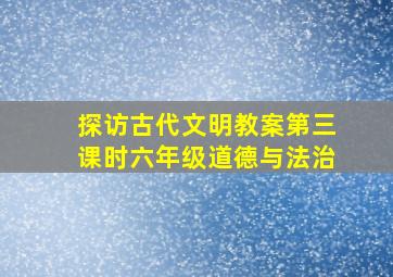 探访古代文明教案第三课时六年级道德与法治