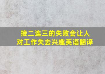 接二连三的失败会让人对工作失去兴趣英语翻译